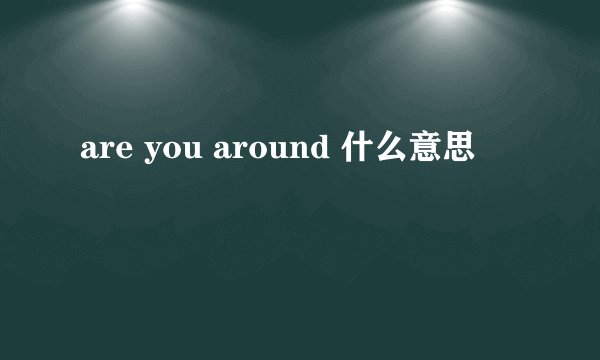 are you around 什么意思