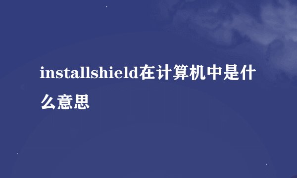 installshield在计算机中是什么意思