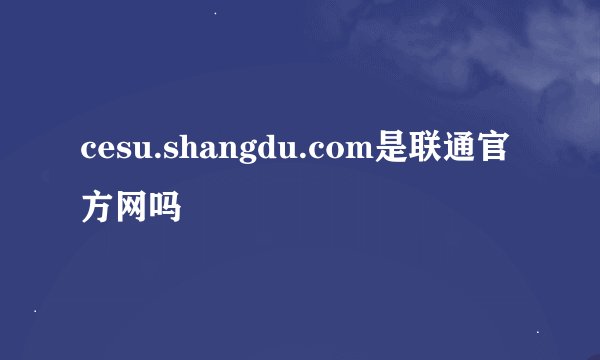 cesu.shangdu.com是联通官方网吗