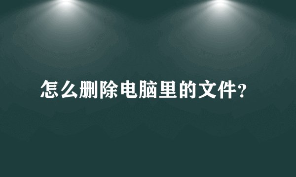 怎么删除电脑里的文件？
