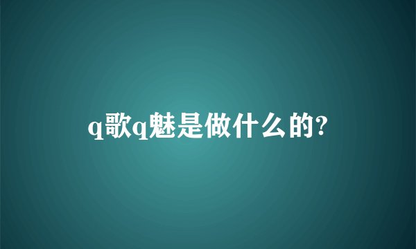 q歌q魅是做什么的?