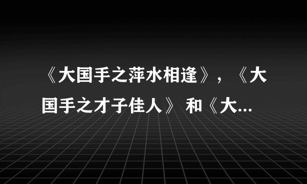 《大国手之萍水相逢》，《大国手之才子佳人》 和《大国手之当湖十局》我在网上一直没找到视频