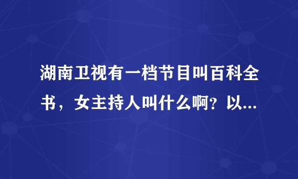 湖南卫视有一档节目叫百科全书，女主持人叫什么啊？以前做过哪个台的什么节目啊