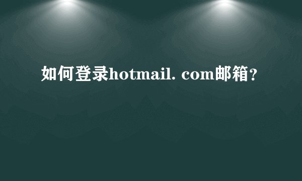 如何登录hotmail. com邮箱？