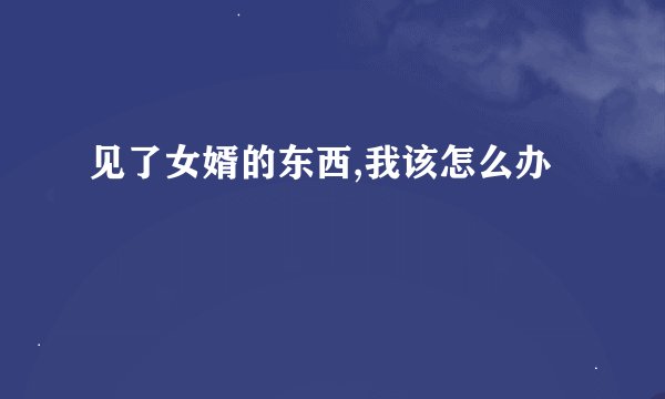见了女婿的东西,我该怎么办