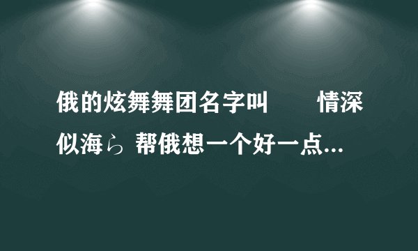 俄的炫舞舞团名字叫╲ヽ情深似海ら 帮俄想一个好一点的团简介和团公告还有团职位,谢谢.