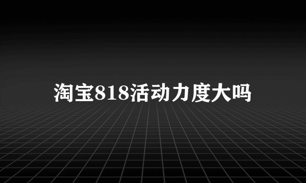 淘宝818活动力度大吗