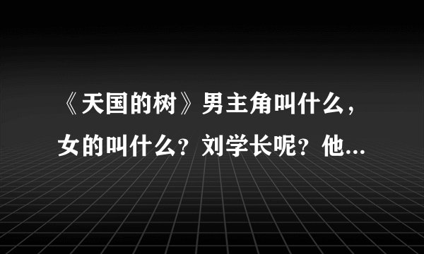 《天国的树》男主角叫什么，女的叫什么？刘学长呢？他们的资料？