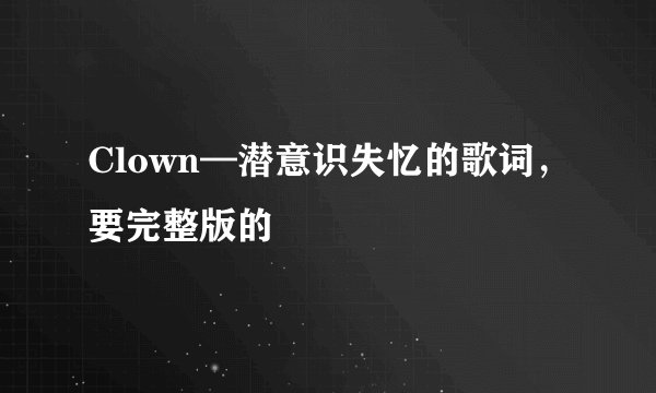 Clown—潜意识失忆的歌词，要完整版的