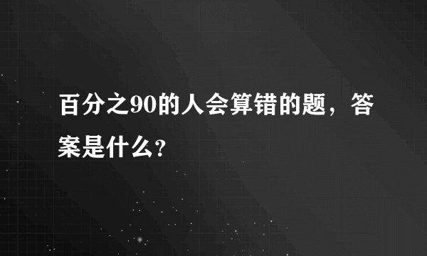 百分之90的人会算错的题，答案是什么？