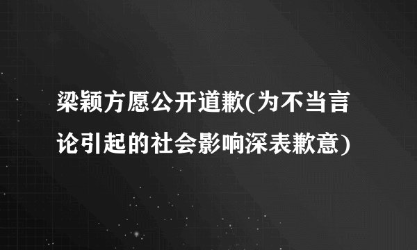 梁颖方愿公开道歉(为不当言论引起的社会影响深表歉意)