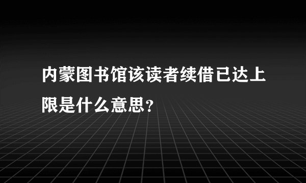 内蒙图书馆该读者续借已达上限是什么意思？