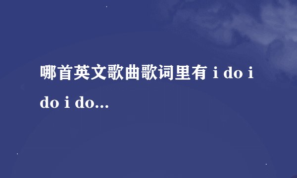 哪首英文歌曲歌词里有 i do i do i do do do do dodododo