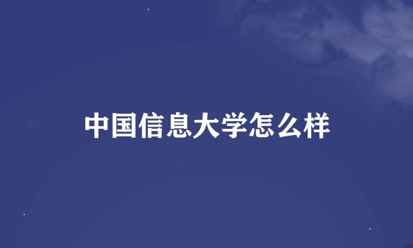 中国信息大学怎么样
