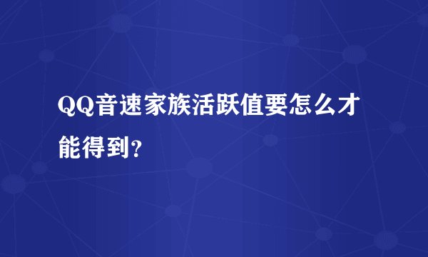 QQ音速家族活跃值要怎么才能得到？