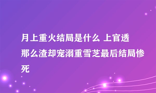 月上重火结局是什么 上官透那么渣却宠溺重雪芝最后结局惨死
