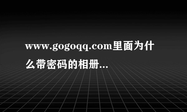 www.gogoqq.com里面为什么带密码的相册不可以看？拜托了各位 谢谢