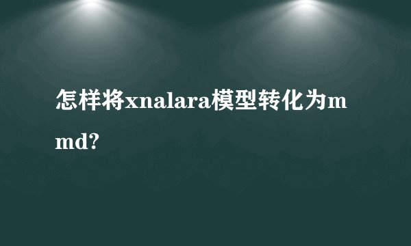 怎样将xnalara模型转化为mmd?