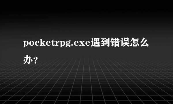pocketrpg.exe遇到错误怎么办？