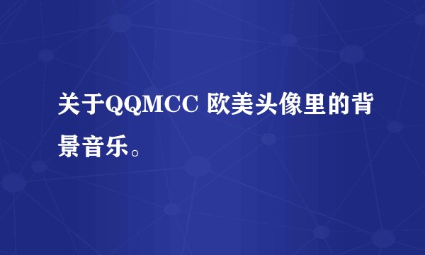 关于QQMCC 欧美头像里的背景音乐。