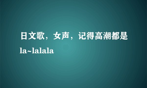 日文歌，女声，记得高潮都是la~lalala