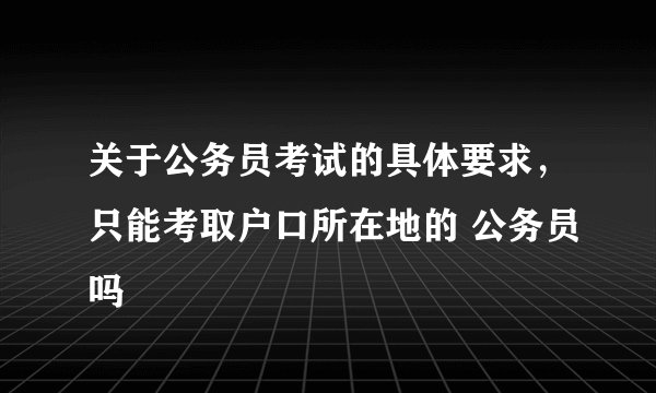 关于公务员考试的具体要求，只能考取户口所在地的 公务员吗