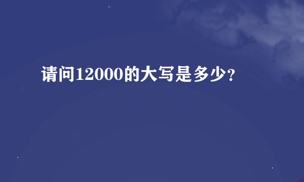 请问12000的大写是多少？