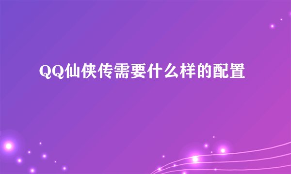QQ仙侠传需要什么样的配置