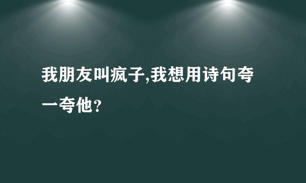 我朋友叫疯子,我想用诗句夸一夸他？