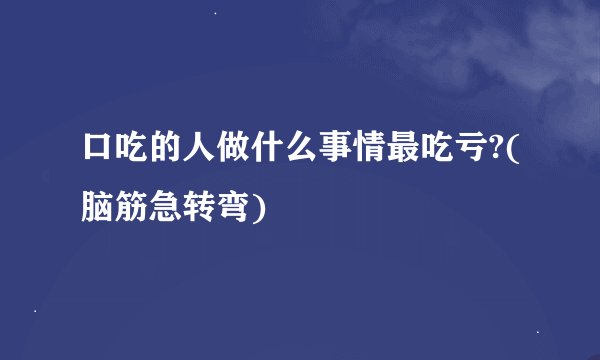口吃的人做什么事情最吃亏?(脑筋急转弯)