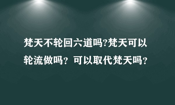 梵天不轮回六道吗?梵天可以轮流做吗？可以取代梵天吗？
