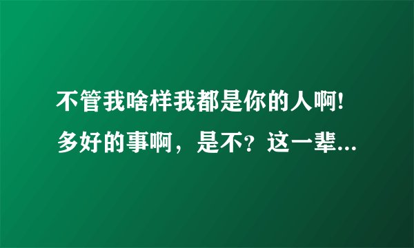 不管我啥样我都是你的人啊!多好的事啊，是不？这一辈子你要是不欺负我，我都没法活了。是谁的小品台词?