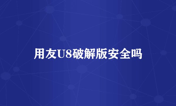 用友U8破解版安全吗