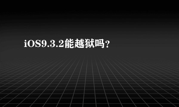 iOS9.3.2能越狱吗？