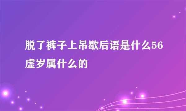 脱了裤子上吊歇后语是什么56虚岁属什么的