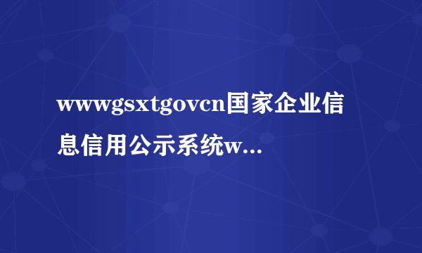 wwwgsxtgovcn国家企业信息信用公示系统wwwcdldbzgovcn