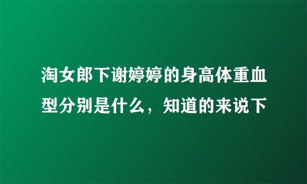 淘女郎下谢婷婷的身高体重血型分别是什么，知道的来说下