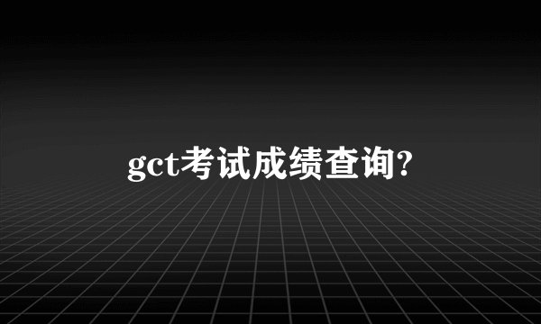 gct考试成绩查询?