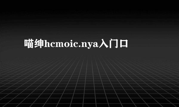 喵绅hcmoic.nya入门口
