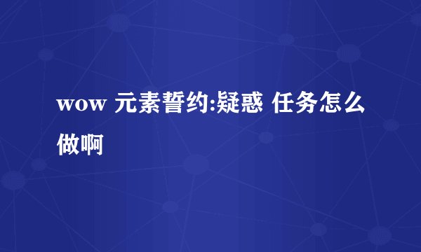 wow 元素誓约:疑惑 任务怎么做啊