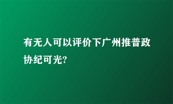 有无人可以评价下广州推普政协纪可光?