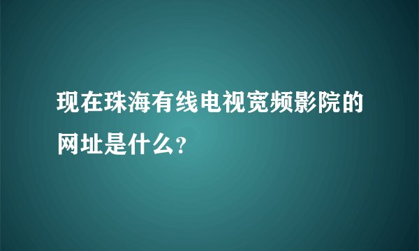 现在珠海有线电视宽频影院的网址是什么？