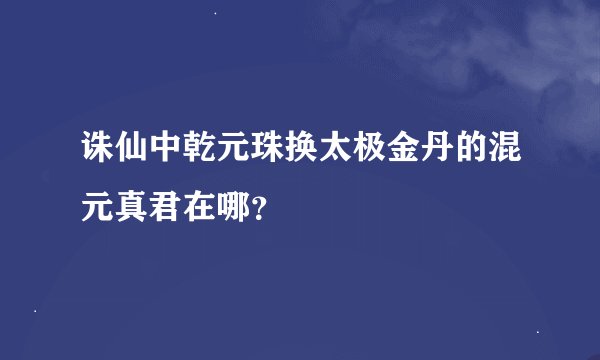 诛仙中乾元珠换太极金丹的混元真君在哪？