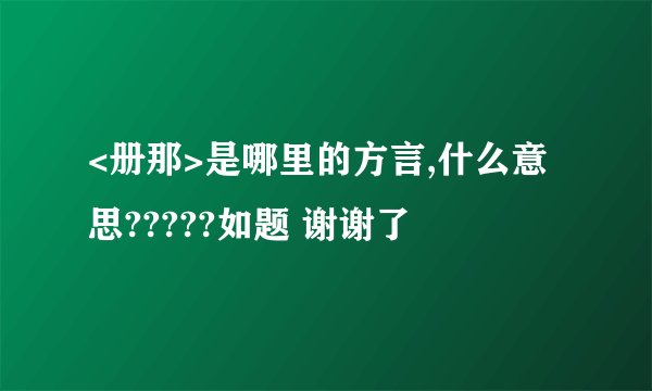 <册那>是哪里的方言,什么意思?????如题 谢谢了