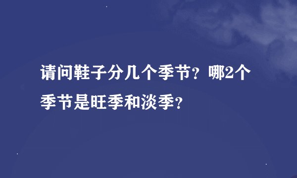 请问鞋子分几个季节？哪2个季节是旺季和淡季？