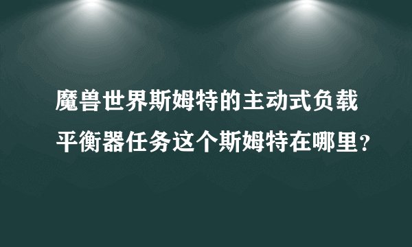 魔兽世界斯姆特的主动式负载平衡器任务这个斯姆特在哪里？