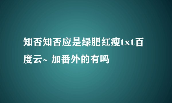 知否知否应是绿肥红瘦txt百度云~ 加番外的有吗