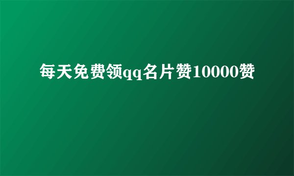 每天免费领qq名片赞10000赞