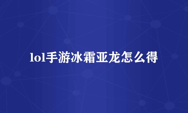 lol手游冰霜亚龙怎么得