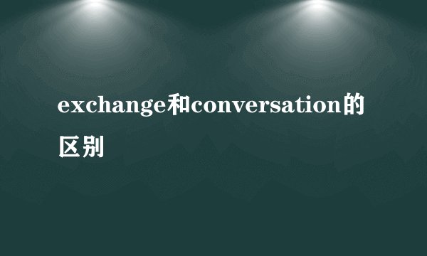 exchange和conversation的区别